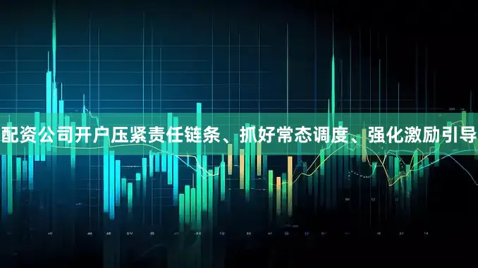 配资公司开户压紧责任链条、抓好常态调度、强化激励引导