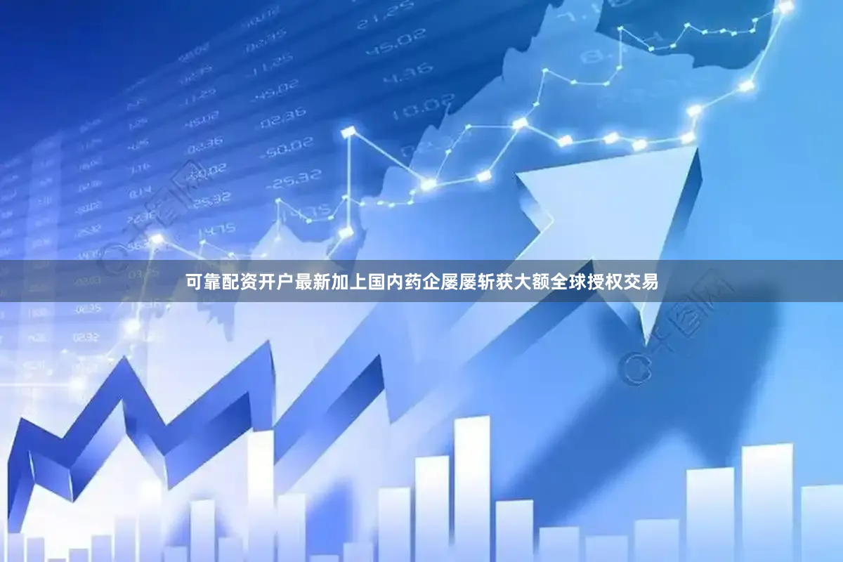 可靠配资开户最新加上国内药企屡屡斩获大额全球授权交易