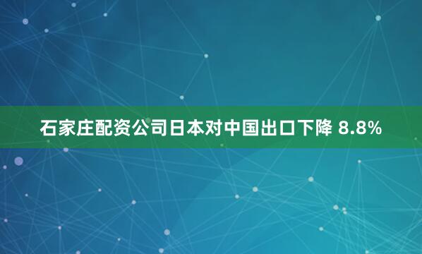 石家庄配资公司日本对中国出口下降 8.8%