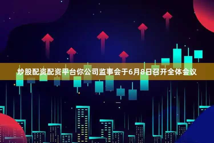 炒股配资配资平台你公司监事会于6月8日召开全体会议