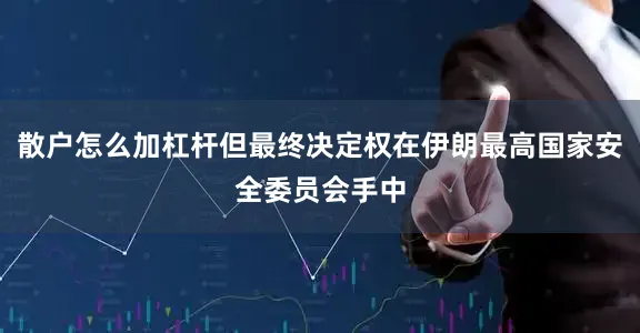 散户怎么加杠杆但最终决定权在伊朗最高国家安全委员会手中