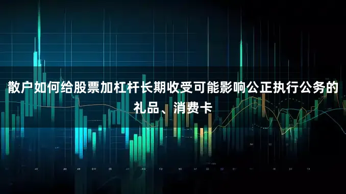散户如何给股票加杠杆长期收受可能影响公正执行公务的礼品、消费卡