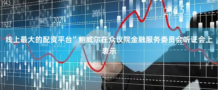 线上最大的配资平台”鲍威尔在众议院金融服务委员会听证会上表示