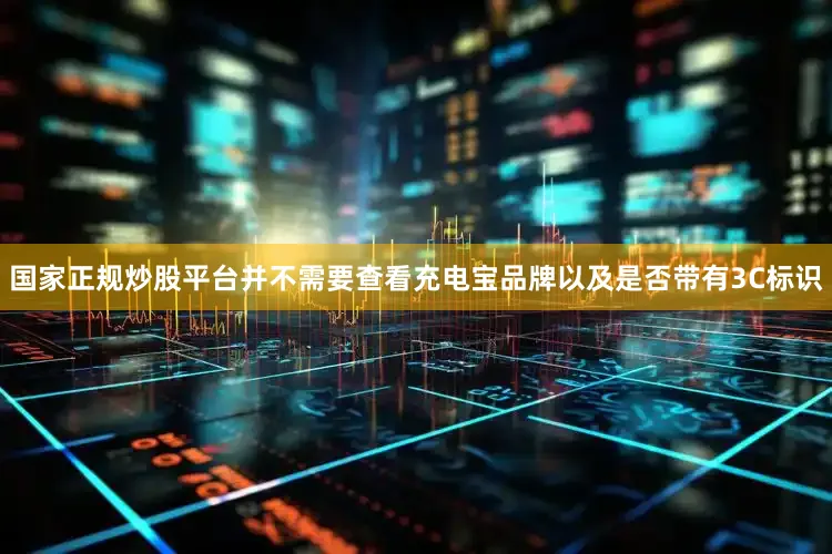 国家正规炒股平台并不需要查看充电宝品牌以及是否带有3C标识