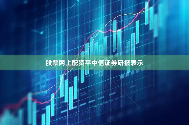 股票网上配资平　　中信证券研报表示