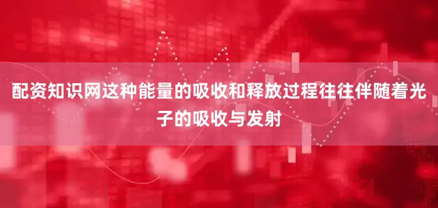 配资知识网这种能量的吸收和释放过程往往伴随着光子的吸收与发射