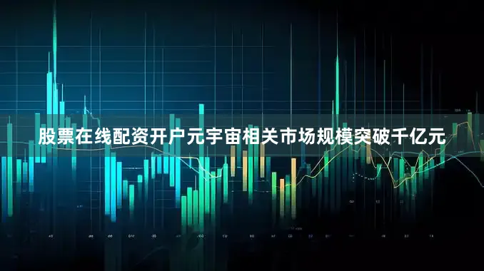 股票在线配资开户元宇宙相关市场规模突破千亿元