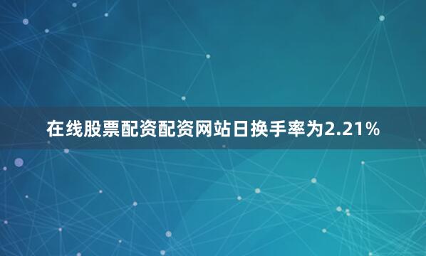 在线股票配资配资网站日换手率为2.21%