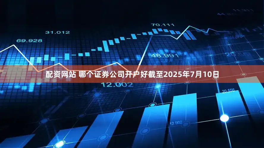 配资网站 哪个证券公司开户好截至2025年7月10日
