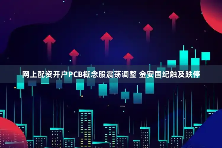 网上配资开户PCB概念股震荡调整 金安国纪触及跌停