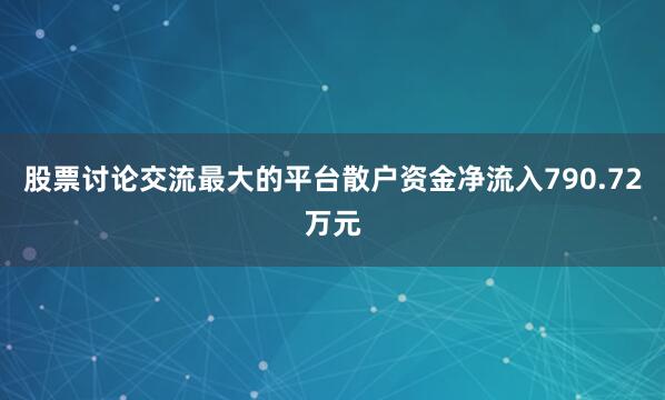 股票讨论交流最大的平台散户资金净流入790.72万元