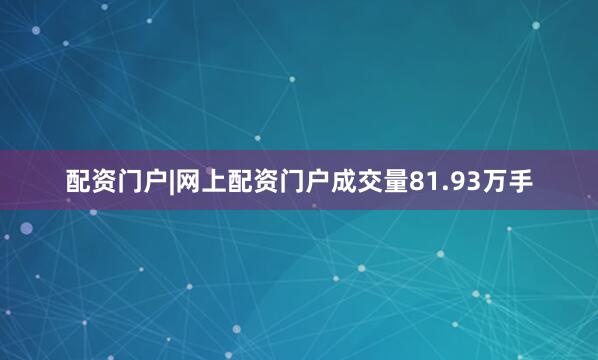 配资门户|网上配资门户成交量81.93万手