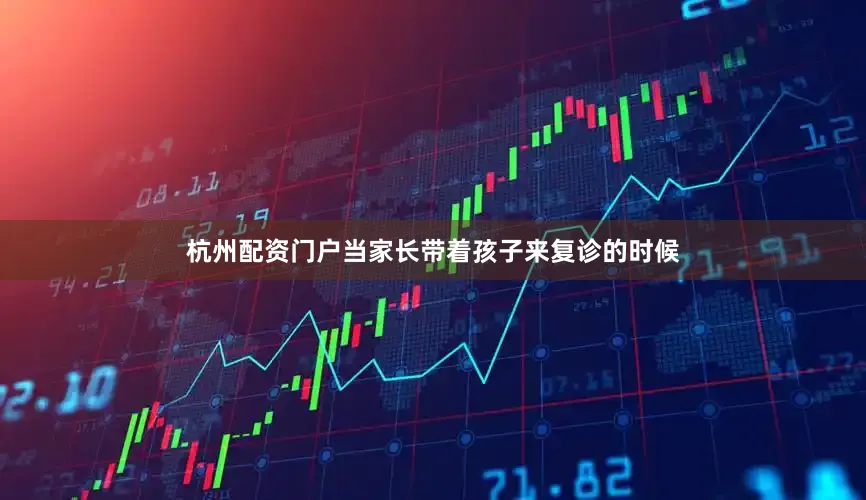 杭州配资门户当家长带着孩子来复诊的时候