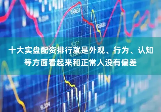 十大实盘配资排行就是外观、行为、认知等方面看起来和正常人没有偏差