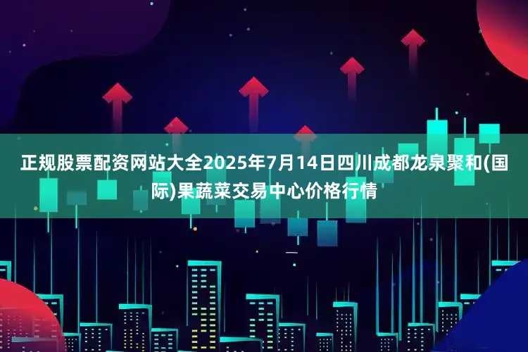 正规股票配资网站大全2025年7月14日四川成都龙泉聚和(国际)果蔬菜交易中心价格行情