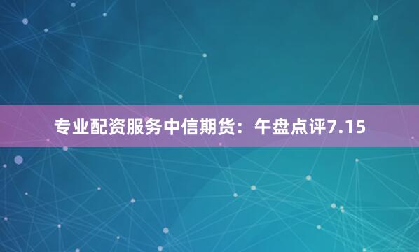 专业配资服务中信期货：午盘点评7.15