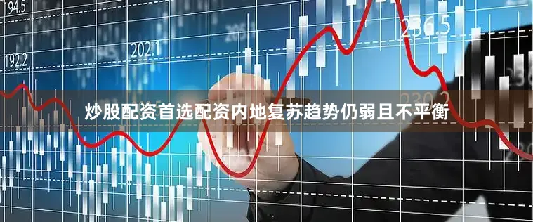 炒股配资首选配资内地复苏趋势仍弱且不平衡