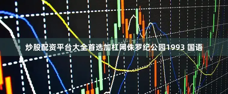 炒股配资平台大全首选加杠网侏罗纪公园1993 国语