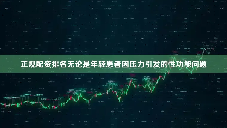 正规配资排名无论是年轻患者因压力引发的性功能问题