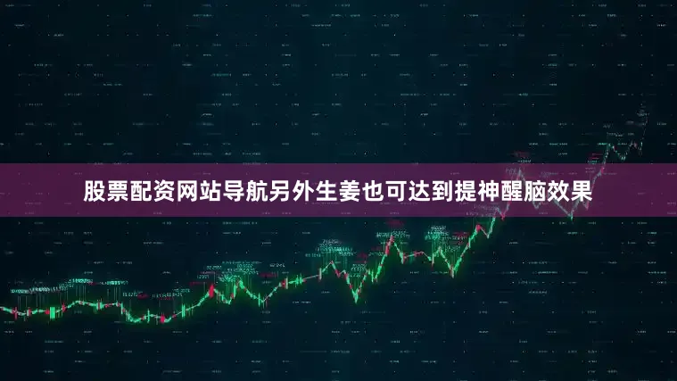 股票配资网站导航另外生姜也可达到提神醒脑效果