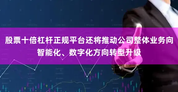 股票十倍杠杆正规平台还将推动公司整体业务向智能化、数字化方向转型升级