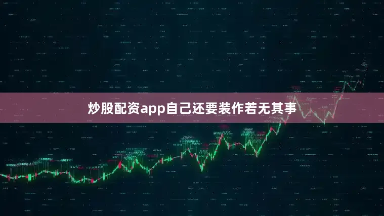 炒股配资app自己还要装作若无其事