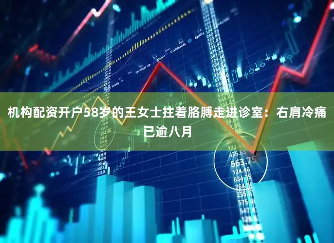 机构配资开户58岁的王女士拄着胳膊走进诊室：右肩冷痛已逾八月