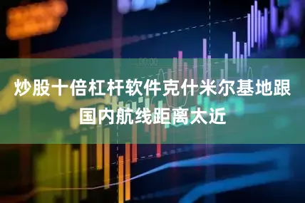 炒股十倍杠杆软件克什米尔基地跟国内航线距离太近