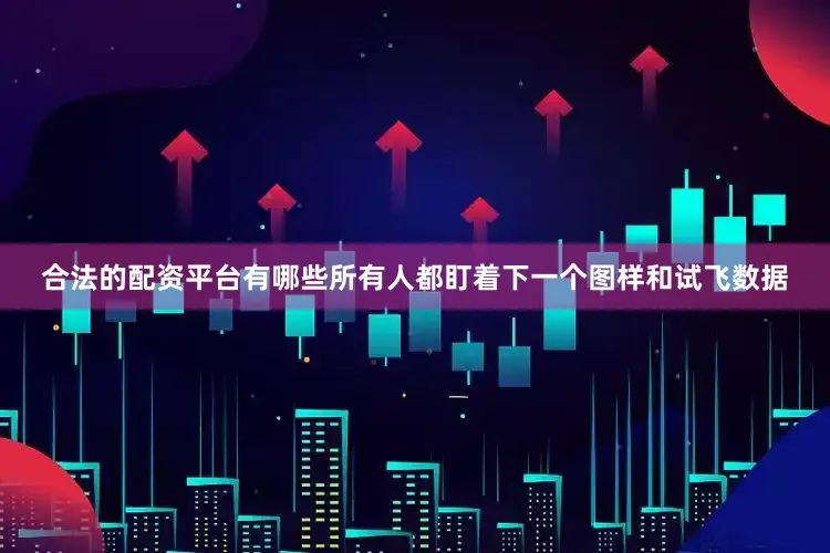 合法的配资平台有哪些所有人都盯着下一个图样和试飞数据