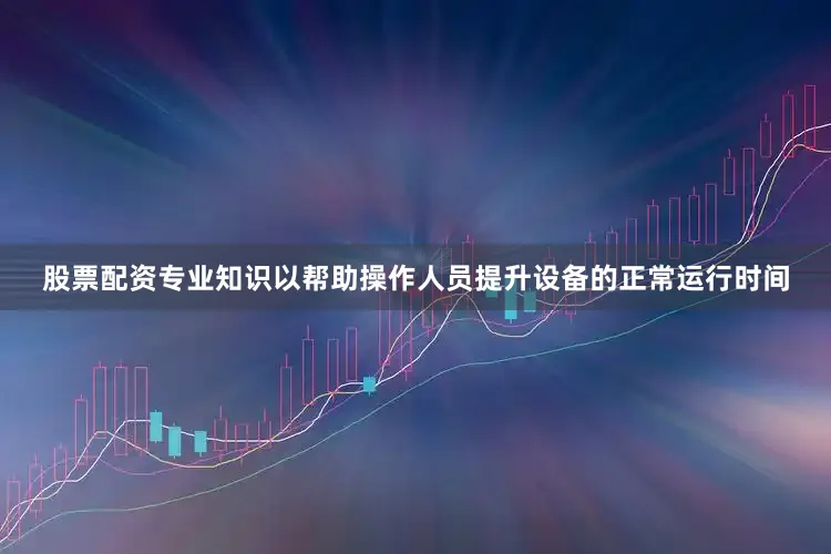 股票配资专业知识以帮助操作人员提升设备的正常运行时间