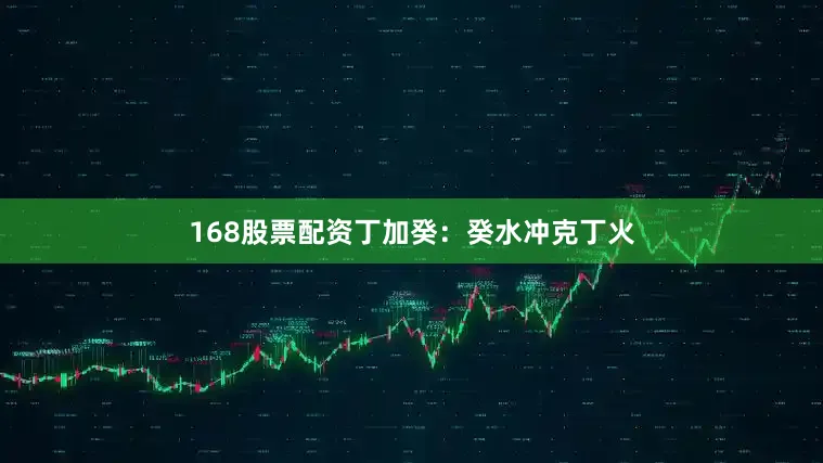 168股票配资丁加癸：癸水冲克丁火