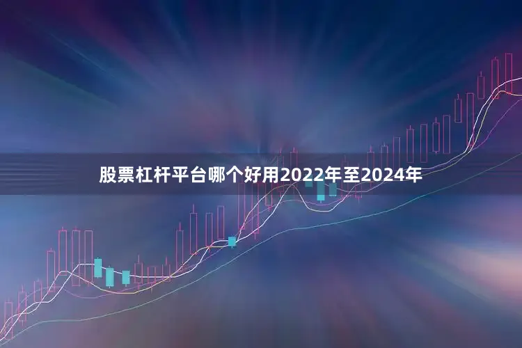 股票杠杆平台哪个好用2022年至2024年