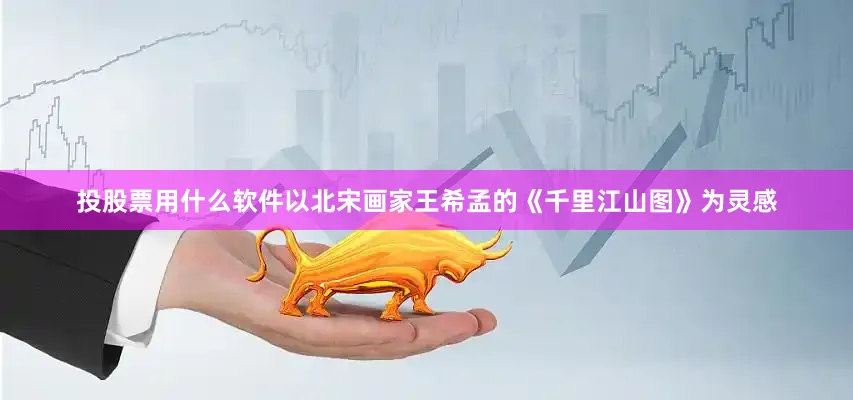 投股票用什么软件以北宋画家王希孟的《千里江山图》为灵感