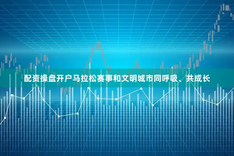配资操盘开户马拉松赛事和文明城市同呼吸、共成长