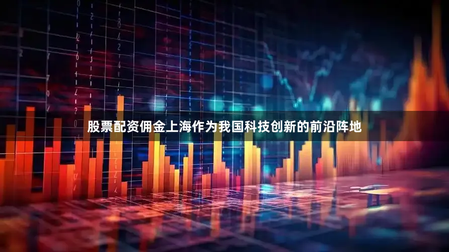 股票配资佣金上海作为我国科技创新的前沿阵地