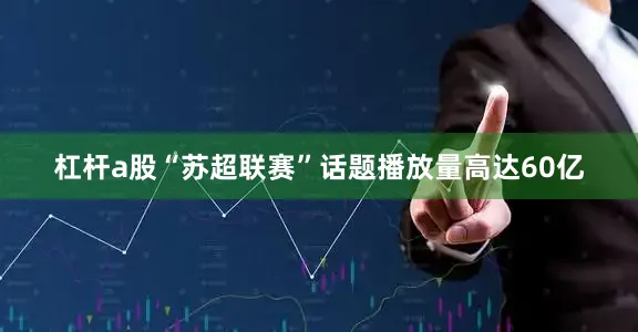 杠杆a股“苏超联赛”话题播放量高达60亿