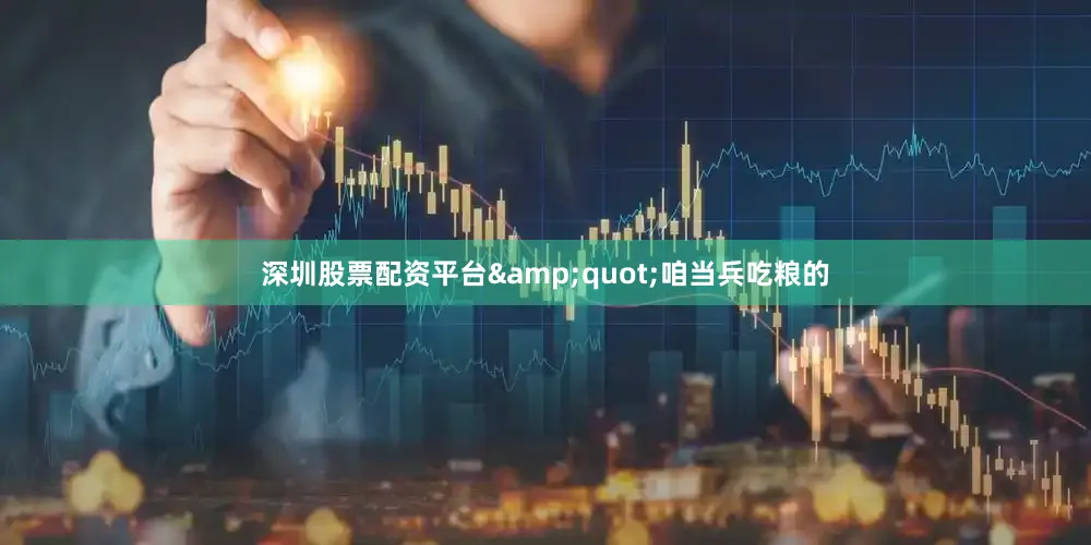 深圳股票配资平台&quot;咱当兵吃粮的