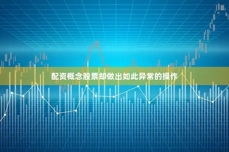 配资概念股票却做出如此异常的操作