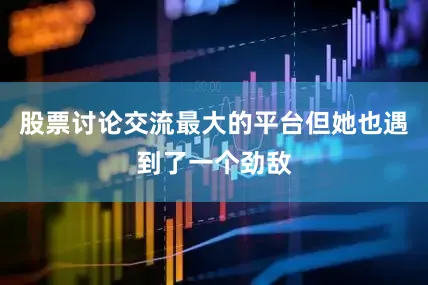 股票讨论交流最大的平台但她也遇到了一个劲敌