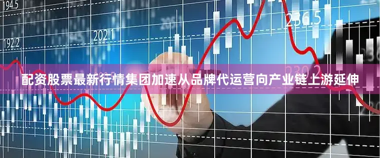 配资股票最新行情集团加速从品牌代运营向产业链上游延伸