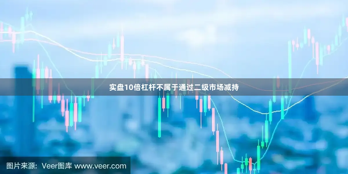 实盘10倍杠杆不属于通过二级市场减持