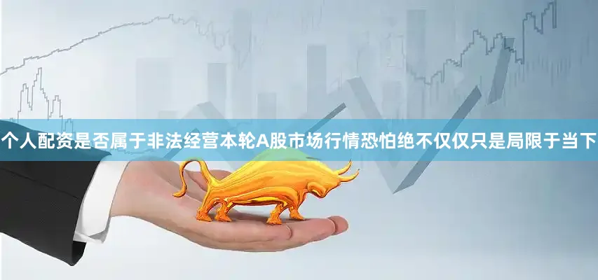 个人配资是否属于非法经营本轮A股市场行情恐怕绝不仅仅只是局限于当下