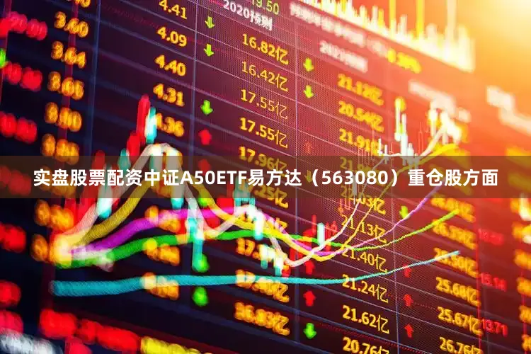 实盘股票配资中证A50ETF易方达（563080）重仓股方面