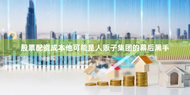 股票配资成本他可能是人贩子集团的幕后黑手