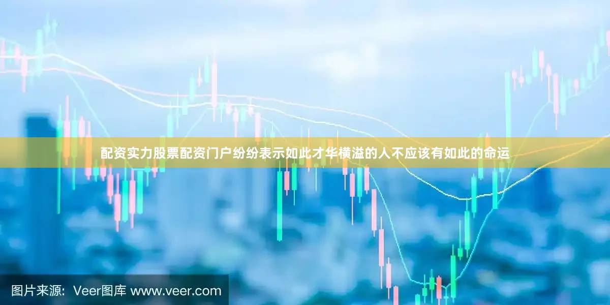 配资实力股票配资门户纷纷表示如此才华横溢的人不应该有如此的命运