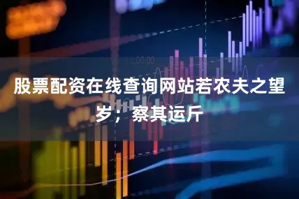 股票配资在线查询网站若农夫之望岁；察其运斤