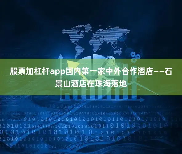股票加杠杆app国内第一家中外合作酒店——石景山酒店在珠海落地