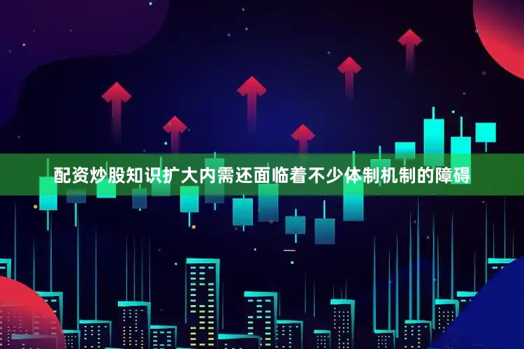 配资炒股知识扩大内需还面临着不少体制机制的障碍