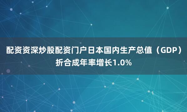 配资资深炒股配资门户日本国内生产总值（GDP）折合成年率增长1.0%