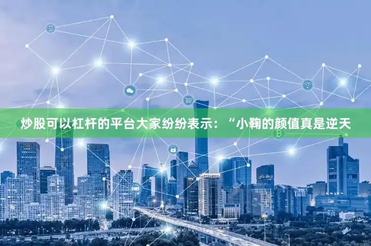 炒股可以杠杆的平台大家纷纷表示：“小鞠的颜值真是逆天